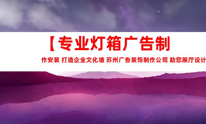 苏州【专业灯箱广告制作安装 打造企业文化墙 苏州广告装饰制作公司 助您展厅设计 平面广告创意】9974